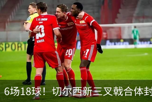6场18球！切尔西新三叉戟合体封神秘籍，掀进攻狂潮同时防线需加固